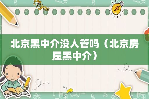 北京黑中介没人管吗（北京房屋黑中介）