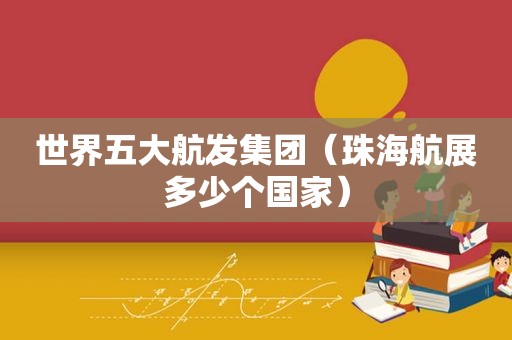 世界五大航发集团（珠海航展多少个国家）