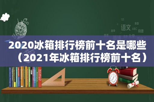 2020冰箱排行榜前十名是哪些（2021年冰箱排行榜前十名）