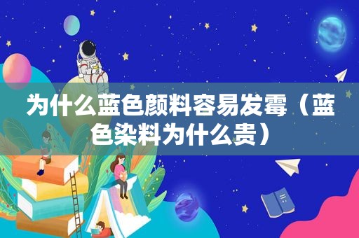 为什么蓝色颜料容易发霉（蓝色染料为什么贵）