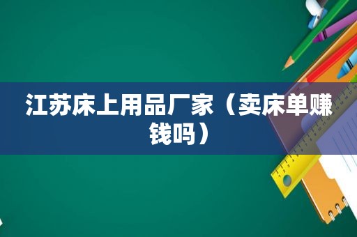 江苏床上用品厂家（卖床单赚钱吗）