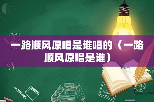 一路顺风原唱是谁唱的（一路顺风原唱是谁）