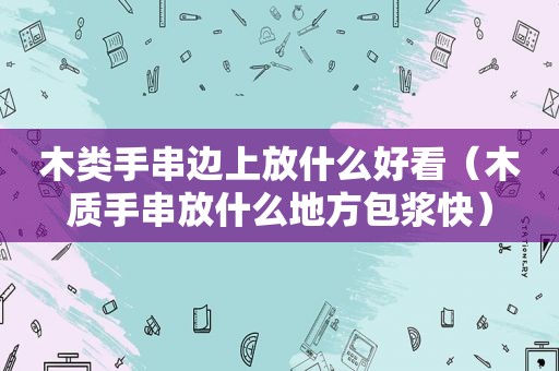 木类手串边上放什么好看（木质手串放什么地方包浆快）