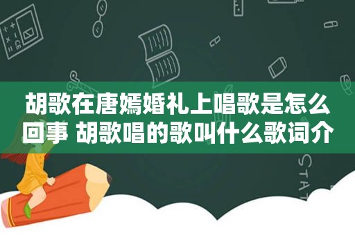 胡歌在唐嫣婚礼上唱歌是怎么回事 胡歌唱的歌叫什么歌词介绍