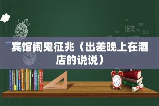 宾馆闹鬼征兆（出差晚上在酒店的说说）