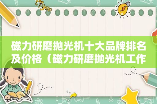 磁力研磨抛光机十大品牌排名及价格（磁力研磨抛光机工作原理）