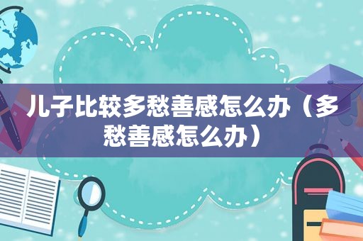 儿子比较多愁善感怎么办（多愁善感怎么办）