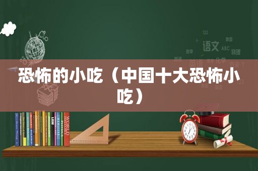 恐怖的小吃（中国十大恐怖小吃）