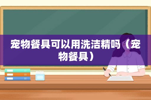 宠物餐具可以用洗洁精吗（宠物餐具）