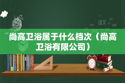 尚高卫浴属于什么档次（尚高卫浴有限公司）