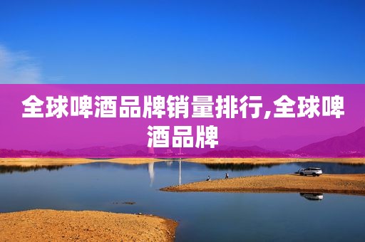 全球啤酒品牌销量排行,全球啤酒品牌