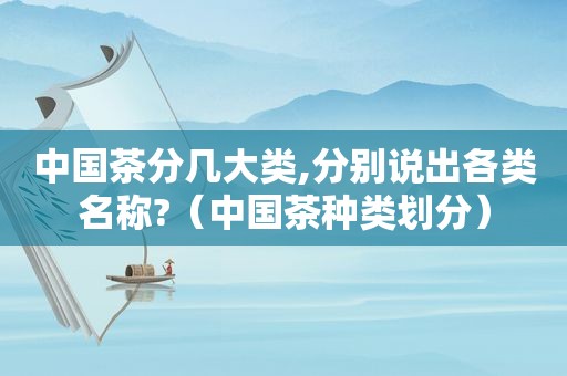 中国茶分几大类,分别说出各类名称?（中国茶种类划分）