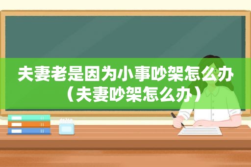 夫妻老是因为小事吵架怎么办（夫妻吵架怎么办）