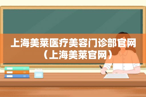 上海美莱医疗美容门诊部官网（上海美莱官网）