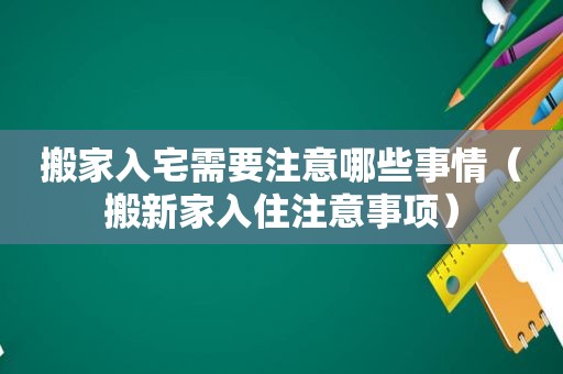搬家入宅需要注意哪些事情（搬新家入住注意事项）