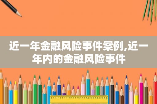 近一年金融风险事件案例,近一年内的金融风险事件