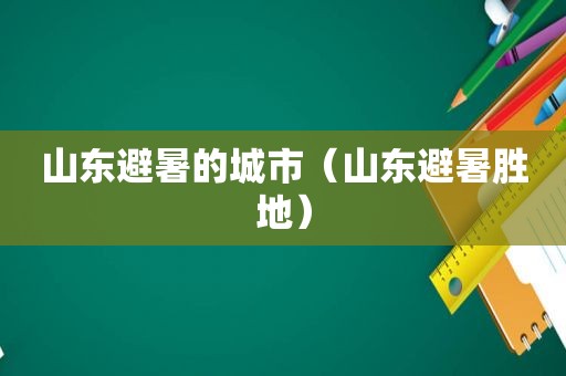 山东避暑的城市（山东避暑胜地）