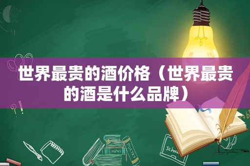世界最贵的酒价格（世界最贵的酒是什么品牌）