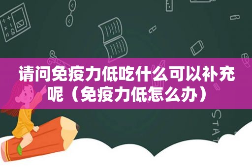 请问免疫力低吃什么可以补充呢（免疫力低怎么办）