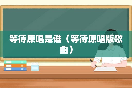 等待原唱是谁（等待原唱版歌曲）