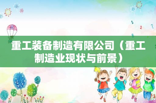 重工装备制造有限公司（重工制造业现状与前景）