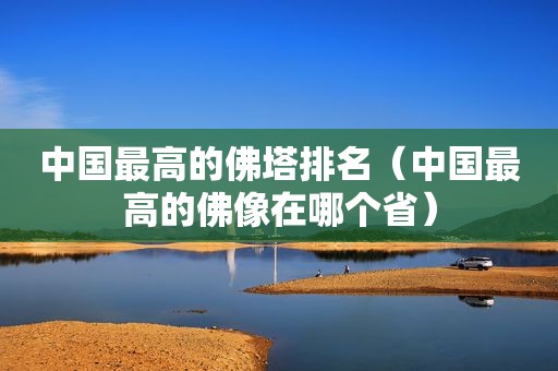 中国最高的佛塔排名（中国最高的佛像在哪个省）