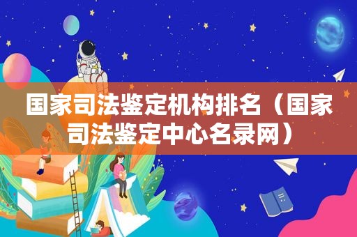 国家司法鉴定机构排名（国家司法鉴定中心名录网）