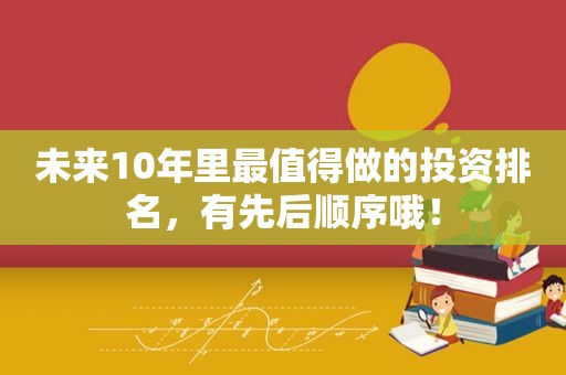 未来10年里最值得做的投资排名，有先后顺序哦！