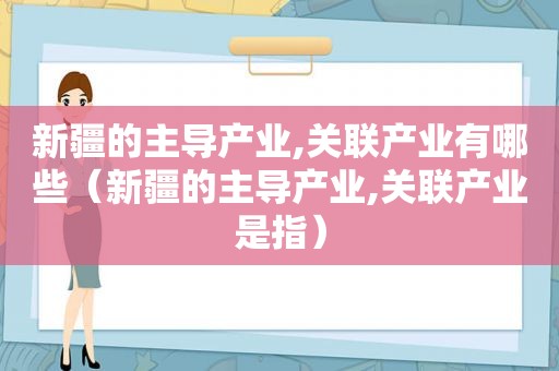 新疆的主导产业,关联产业有哪些（新疆的主导产业,关联产业是指）