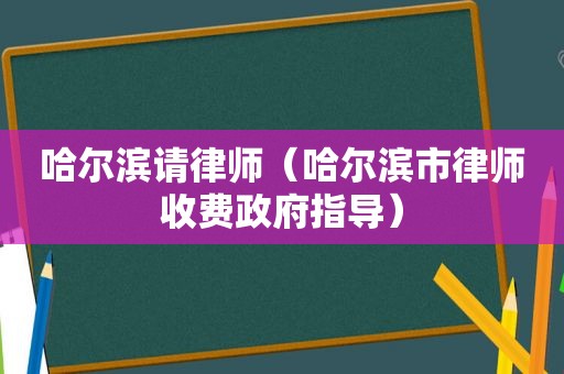 哈尔滨请律师（哈尔滨市律师收费 *** 指导）