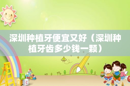 深圳种植牙便宜又好（深圳种植牙齿多少钱一颗）