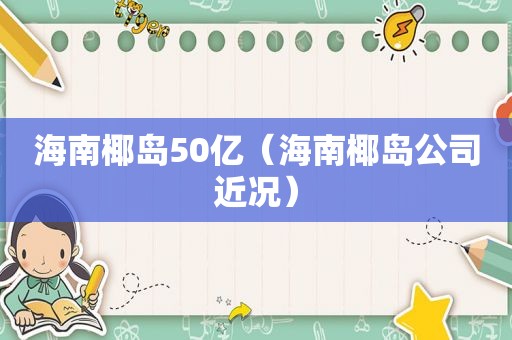 海南椰岛50亿（海南椰岛公司近况）