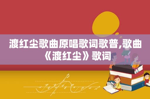 渡红尘歌曲原唱歌词歌普,歌曲《渡红尘》歌词