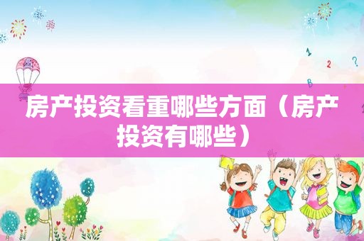 房产投资看重哪些方面（房产投资有哪些）