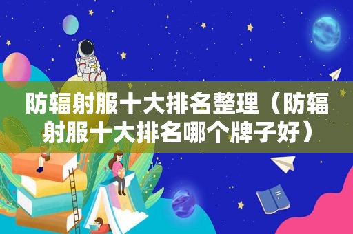 防辐射服十大排名整理（防辐射服十大排名哪个牌子好）