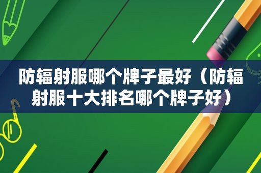 防辐射服哪个牌子最好（防辐射服十大排名哪个牌子好）