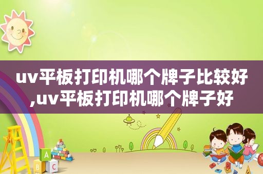 uv平板打印机哪个牌子比较好,uv平板打印机哪个牌子好