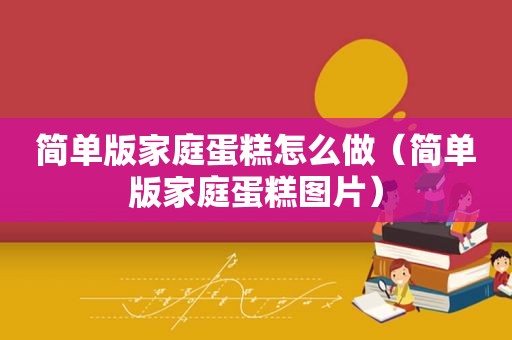 简单版家庭蛋糕怎么做（简单版家庭蛋糕图片）