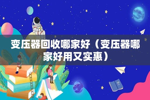 变压器回收哪家好（变压器哪家好用又实惠）