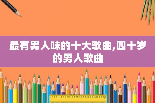 最有男人味的十大歌曲,四十岁的男人歌曲