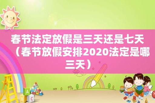 春节法定放假是三天还是七天（春节放假安排2020法定是哪三天）