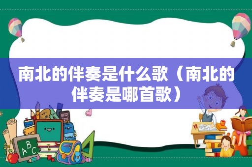 南北的伴奏是什么歌（南北的伴奏是哪首歌）