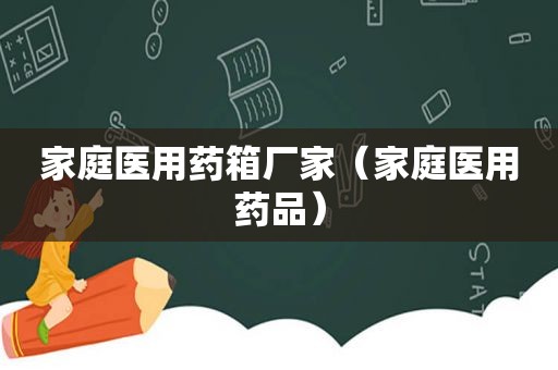 家庭医用药箱厂家（家庭医用药品）