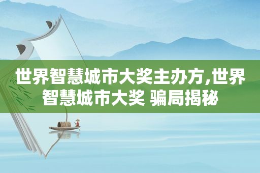 世界智慧城市大奖主办方,世界智慧城市大奖 骗局揭秘
