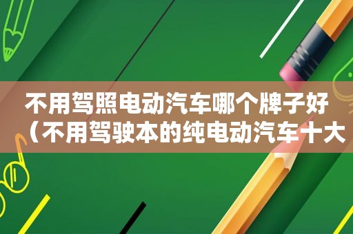 不用驾照电动汽车哪个牌子好（不用驾驶本的纯电动汽车十大名牌）