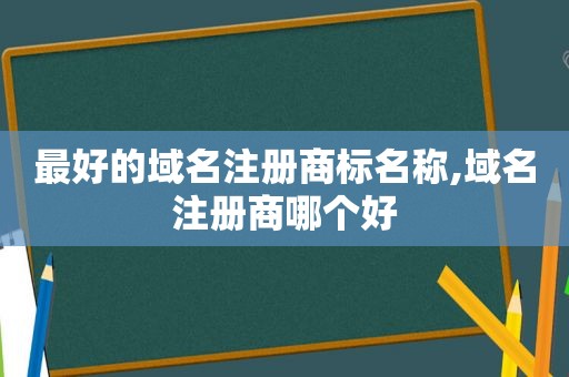 最好的域名注册商标名称,域名注册商哪个好