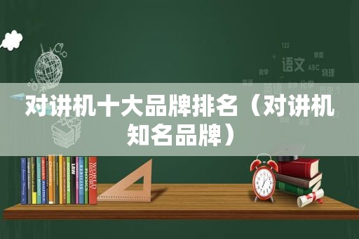 对讲机十大品牌排名（对讲机知名品牌）