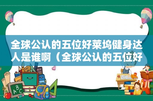 全球公认的五位好莱坞健身达人是谁啊（全球公认的五位好莱坞健身达人是谁呀）