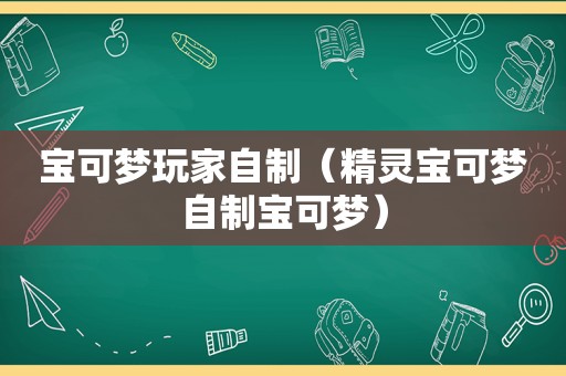 宝可梦玩家自制（精灵宝可梦自制宝可梦）