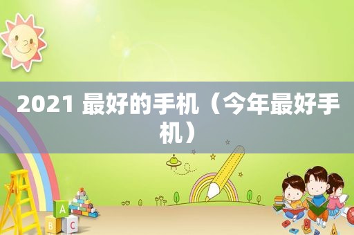 2021 最好的手机（今年最好手机）